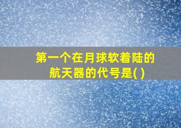 第一个在月球软着陆的航天器的代号是( )